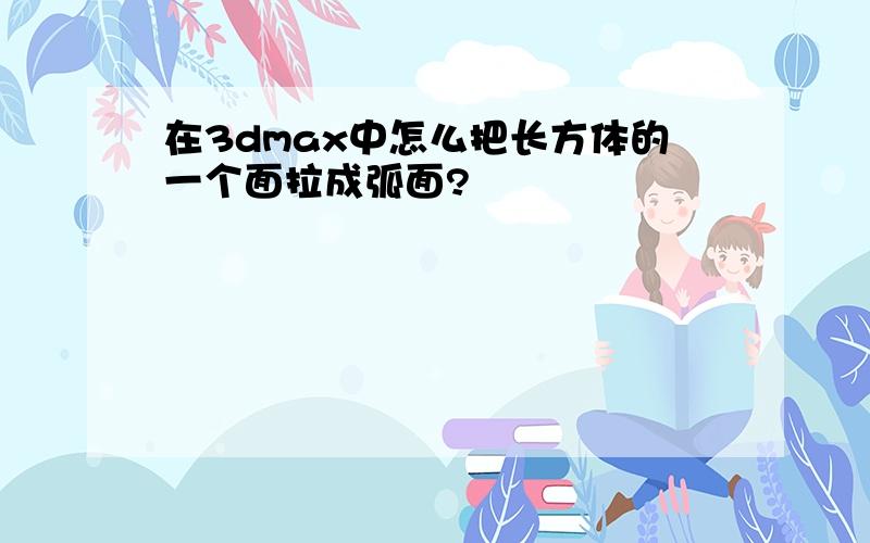 在3dmax中怎么把长方体的一个面拉成弧面?