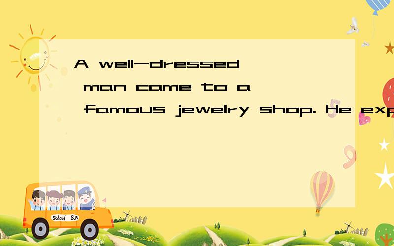 A well-dressed man came to a famous jewelry shop. He explain