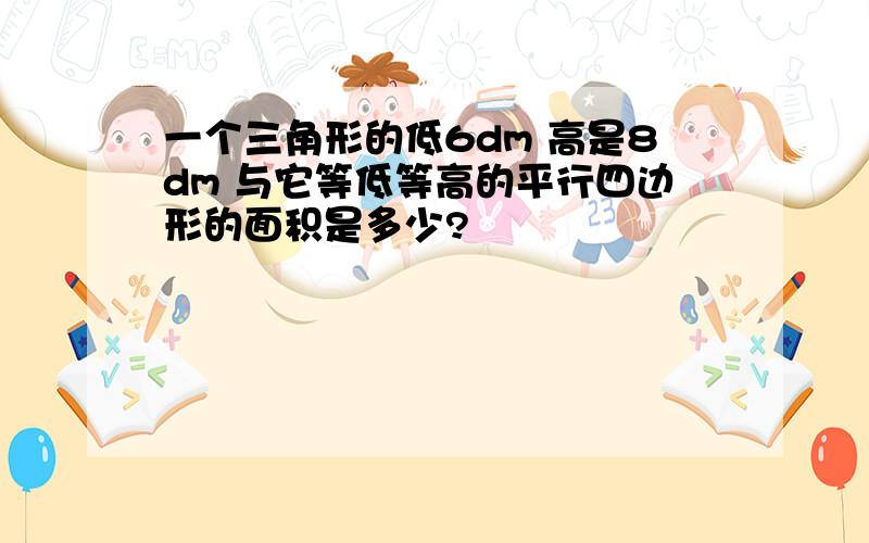 一个三角形的低6dm 高是8dm 与它等低等高的平行四边形的面积是多少?