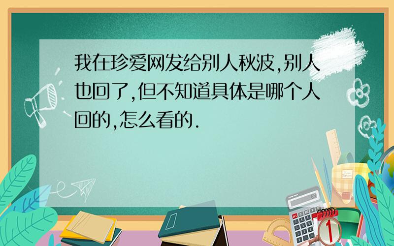 我在珍爱网发给别人秋波,别人也回了,但不知道具体是哪个人回的,怎么看的.