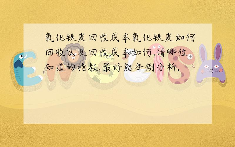 氧化铁皮回收成本氧化铁皮如何回收以及回收成本如何,请哪位知道的指教,最好能举例分析,