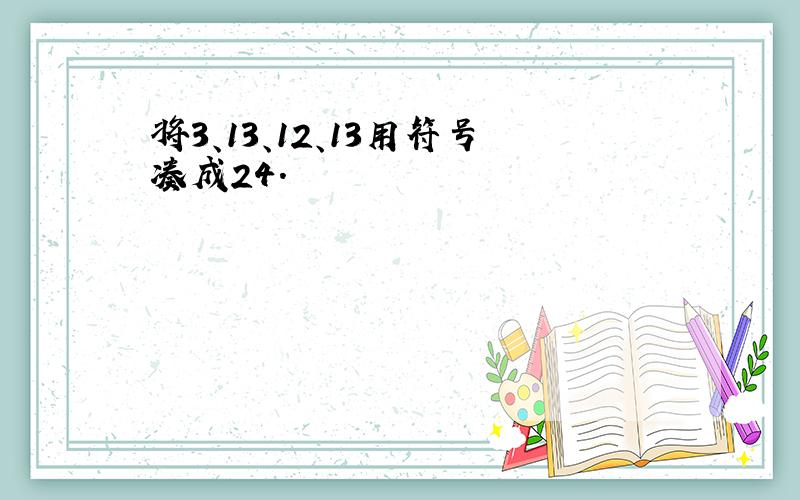 将3、13、12、13用符号凑成24.