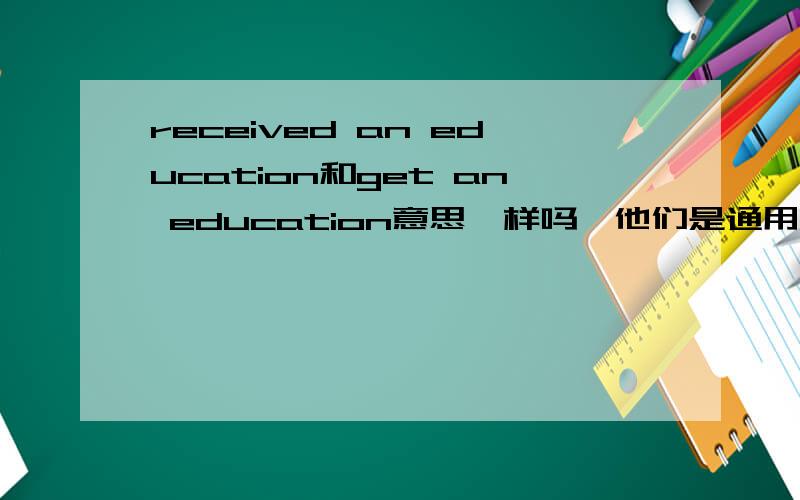 received an education和get an education意思一样吗,他们是通用的吗