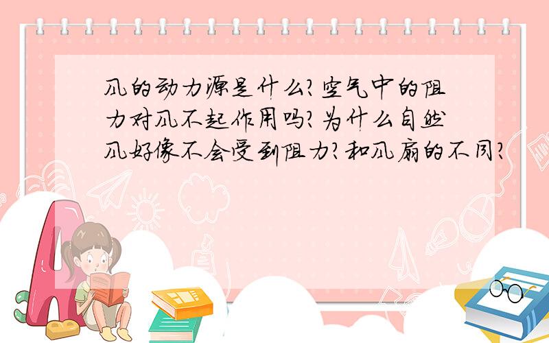 风的动力源是什么?空气中的阻力对风不起作用吗?为什么自然风好像不会受到阻力?和风扇的不同?