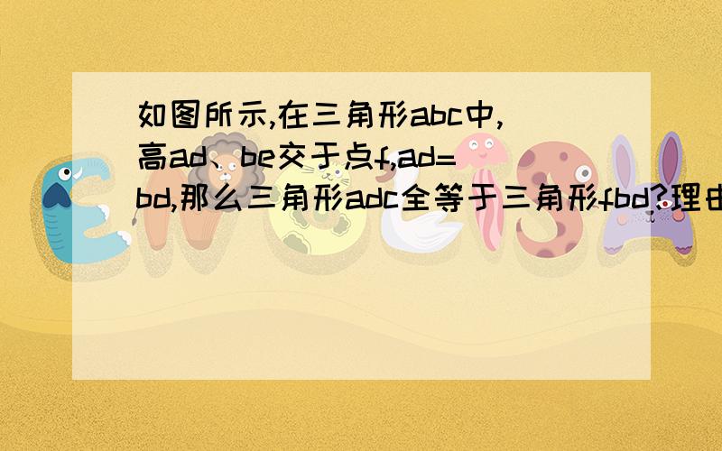 如图所示,在三角形abc中,高ad、be交于点f,ad=bd,那么三角形adc全等于三角形fbd?理由是?