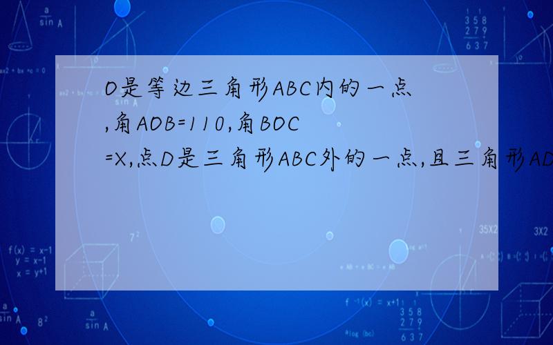 O是等边三角形ABC内的一点,角AOB=110,角BOC=X,点D是三角形ABC外的一点,且三角形ADC全等于三角形BO