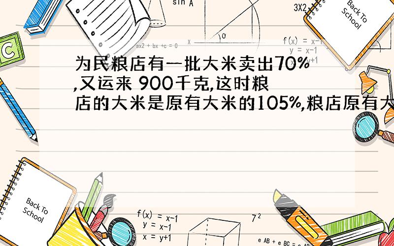 为民粮店有一批大米卖出70%,又运来 900千克,这时粮店的大米是原有大米的105%,粮店原有大米多少千克