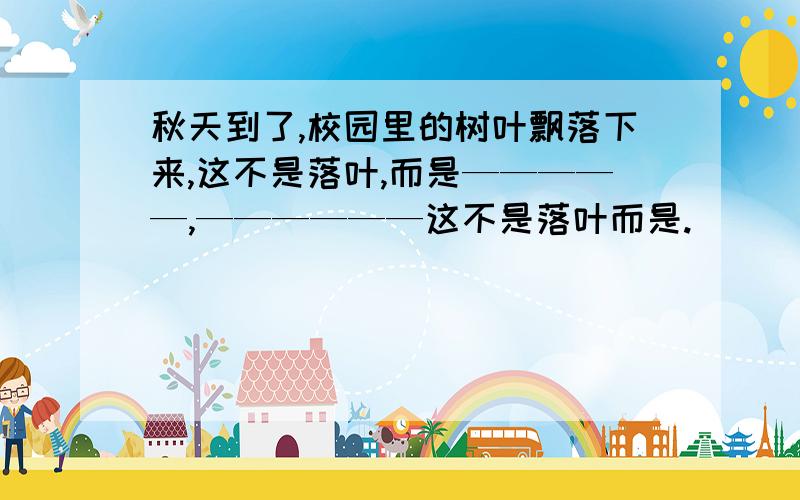 秋天到了,校园里的树叶飘落下来,这不是落叶,而是—————,——————这不是落叶而是.