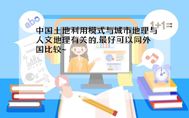 中国土地利用模式与城市地理与人文地理有关的.最好可以同外国比较~