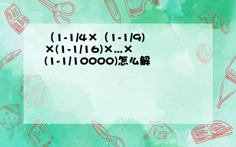 （1-1/4×（1-1/9)×(1-1/16)×...×(1-1/10000)怎么解