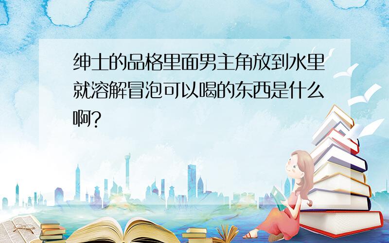 绅士的品格里面男主角放到水里就溶解冒泡可以喝的东西是什么啊?