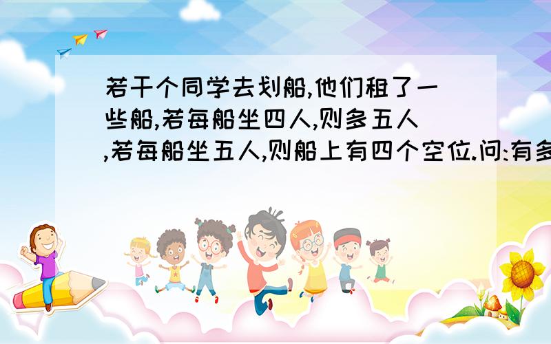 若干个同学去划船,他们租了一些船,若每船坐四人,则多五人,若每船坐五人,则船上有四个空位.问:有多少个学生?多少条船?(