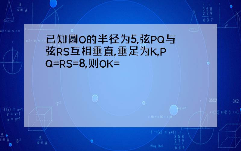 已知圆O的半径为5,弦PQ与弦RS互相垂直,垂足为K,PQ=RS=8,则OK=