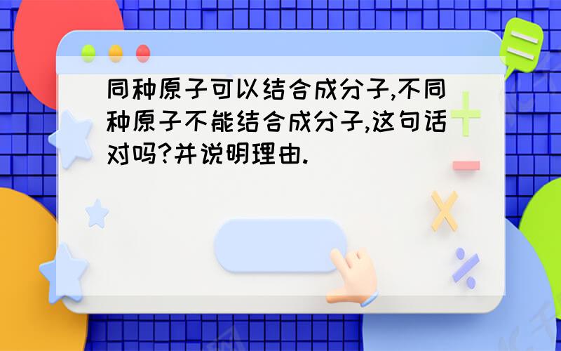 同种原子可以结合成分子,不同种原子不能结合成分子,这句话对吗?并说明理由.