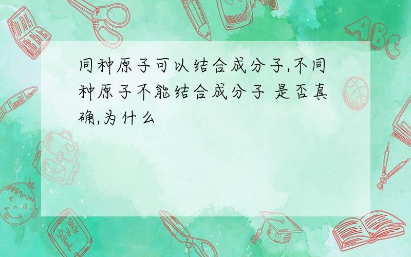 同种原子可以结合成分子,不同种原子不能结合成分子 是否真确,为什么