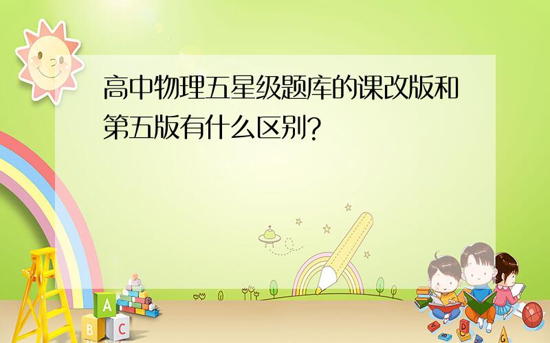 高中物理五星级题库的课改版和第五版有什么区别?