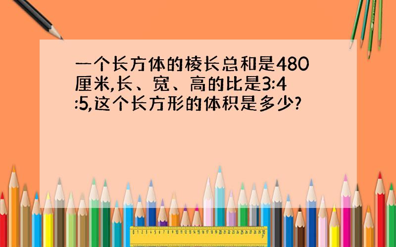 一个长方体的棱长总和是480厘米,长、宽、高的比是3:4:5,这个长方形的体积是多少?