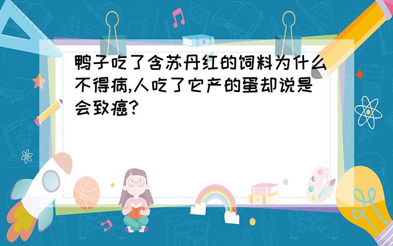 鸭子吃了含苏丹红的饲料为什么不得病,人吃了它产的蛋却说是会致癌?