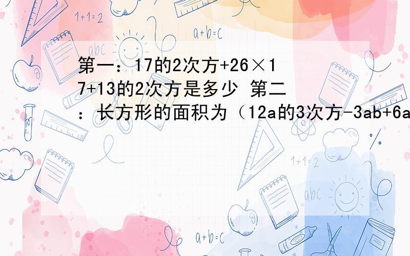 第一：17的2次方+26×17+13的2次方是多少 第二：长方形的面积为（12a的3次方-3ab+6a),其中一边是3,