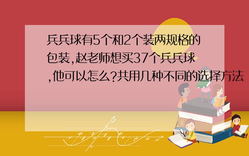 兵兵球有5个和2个装两规格的包装,赵老师想买37个兵兵球,他可以怎么?共用几种不同的选择方法