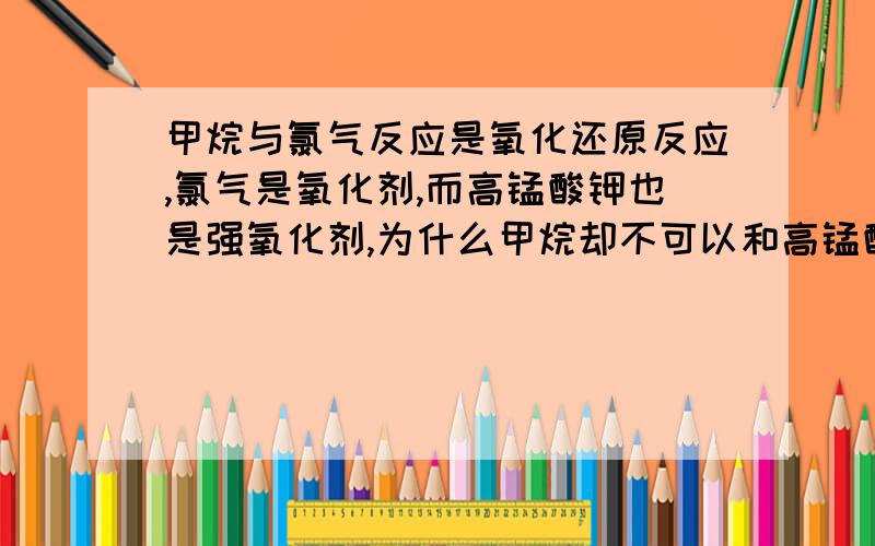 甲烷与氯气反应是氧化还原反应,氯气是氧化剂,而高锰酸钾也是强氧化剂,为什么甲烷却不可以和高锰酸钾反应而是和氯气反应,体现