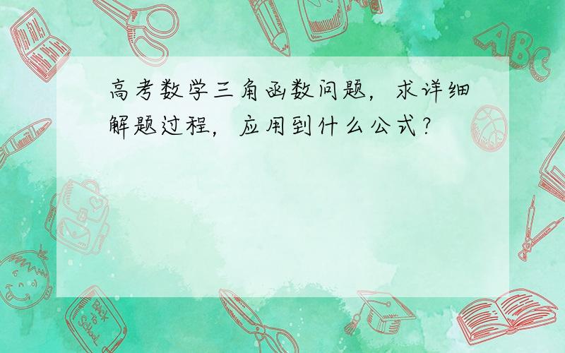 高考数学三角函数问题，求详细解题过程，应用到什么公式？