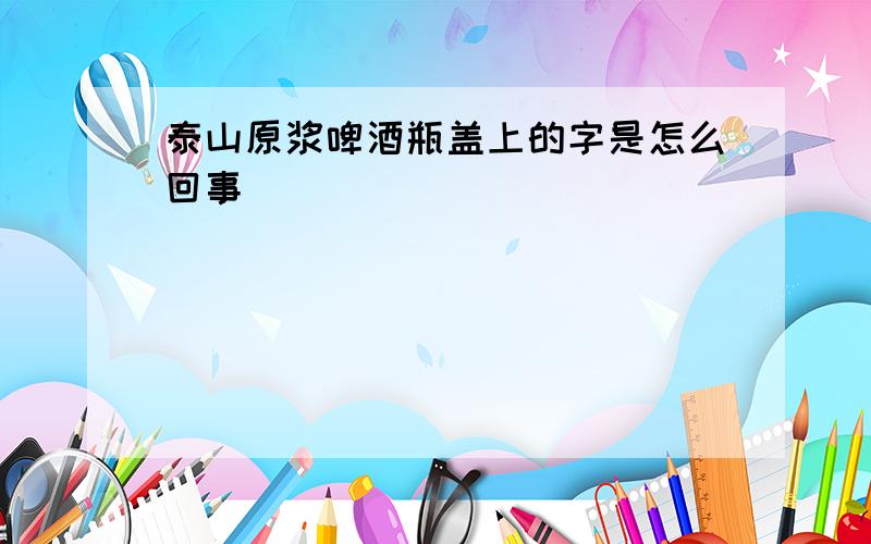 泰山原浆啤酒瓶盖上的字是怎么回事