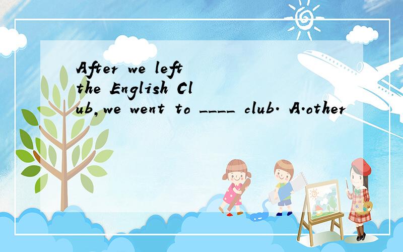 After we left the English Club,we went to ____ club. A.other