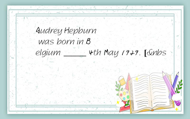 Audrey Hepburn was born in Belgium _____ 4th May 1929. [&nbs