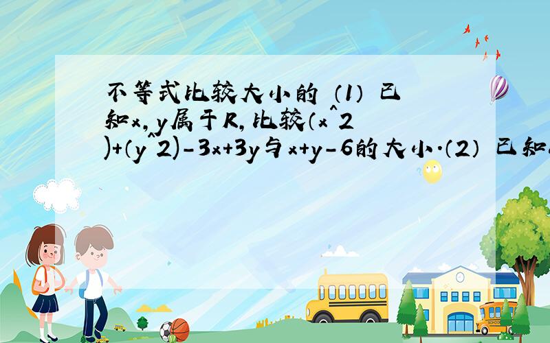 不等式比较大小的 （1） 已知x,y属于R,比较（x^2)+（y^2)-3x+3y与x+y-6的大小.（2） 已知a,b