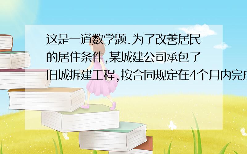 这是一道数学题.为了改善居民的居住条件,某城建公司承包了旧城拆建工程,按合同规定在4个月内完成.若提前完成,则每提前一天