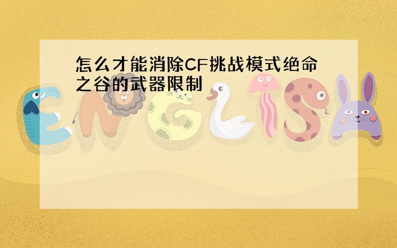 怎么才能消除CF挑战模式绝命之谷的武器限制