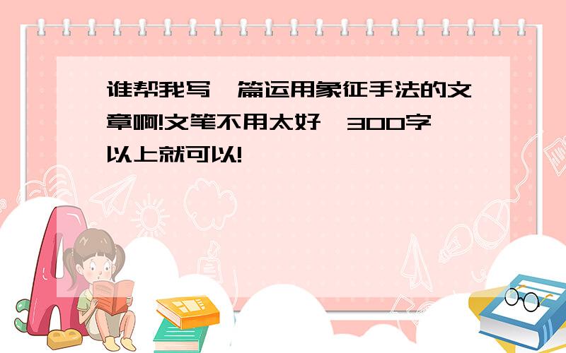 谁帮我写一篇运用象征手法的文章啊!文笔不用太好,300字以上就可以!