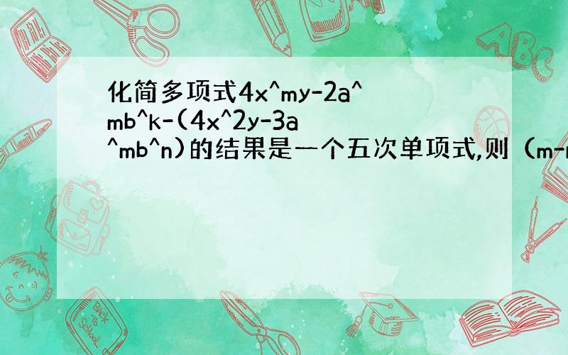 化简多项式4x^my-2a^mb^k-(4x^2y-3a^mb^n)的结果是一个五次单项式,则（m-n)^k=?