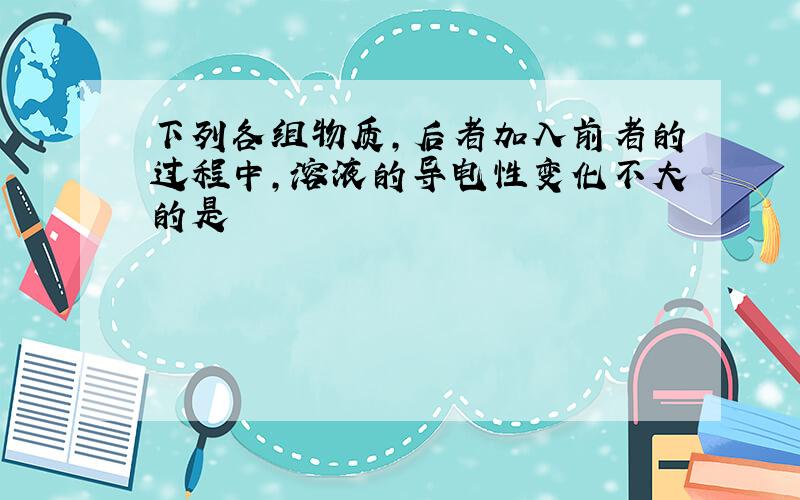 下列各组物质,后者加入前者的过程中,溶液的导电性变化不大的是