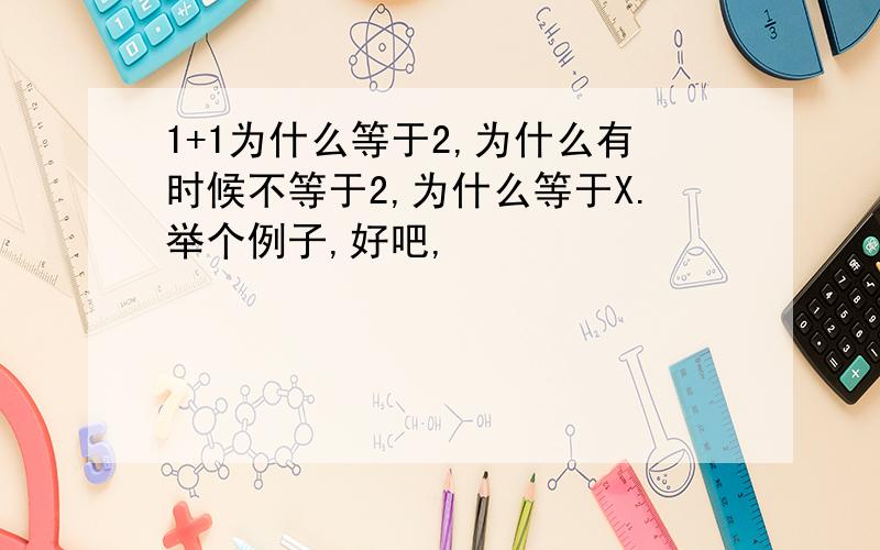 1+1为什么等于2,为什么有时候不等于2,为什么等于X.举个例子,好吧,