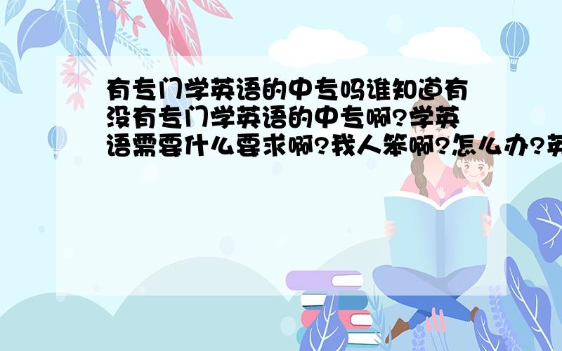 有专门学英语的中专吗谁知道有没有专门学英语的中专啊?学英语需要什么要求啊?我人笨啊?怎么办?英语很重要是吗?学会英语再学