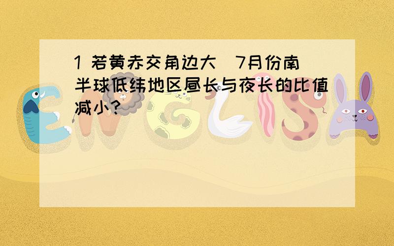 1 若黄赤交角边大`7月份南半球低纬地区昼长与夜长的比值减小?