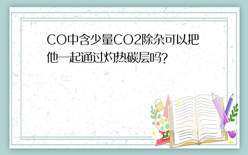 CO中含少量CO2除杂可以把他一起通过灼热碳层吗?