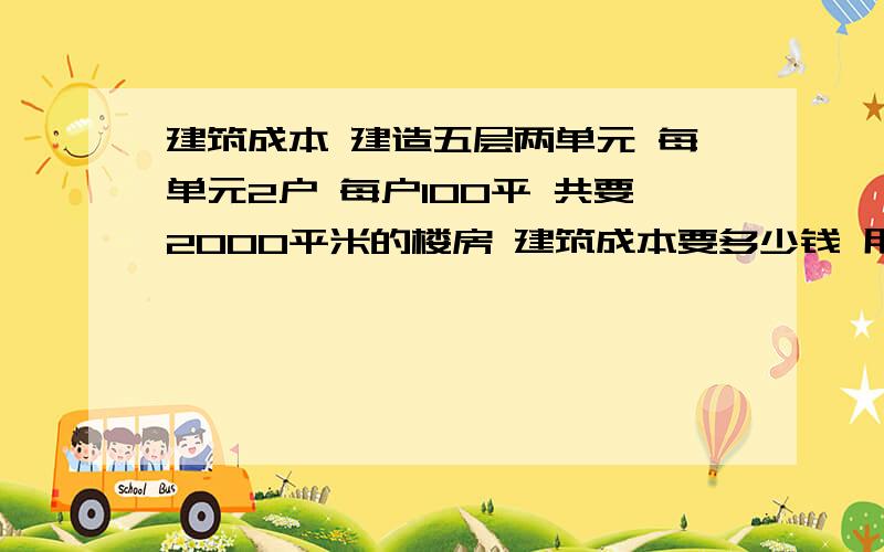 建筑成本 建造五层两单元 每单元2户 每户100平 共要2000平米的楼房 建筑成本要多少钱 用工成本要多少 钱