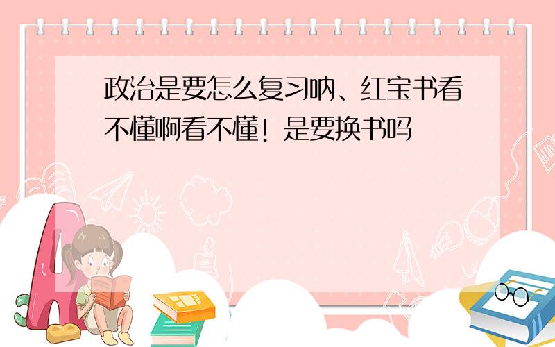 政治是要怎么复习呐、红宝书看不懂啊看不懂！是要换书吗