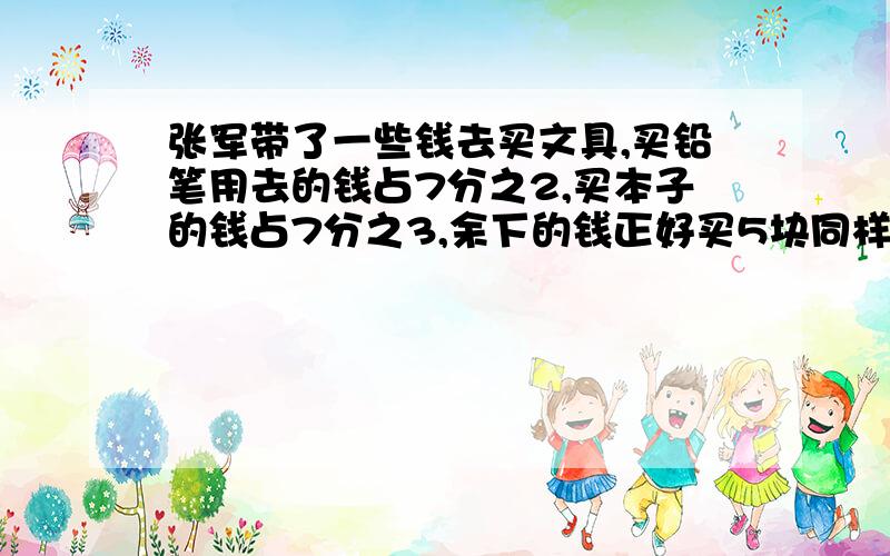 张军带了一些钱去买文具,买铅笔用去的钱占7分之2,买本子的钱占7分之3,余下的钱正好买5块同样的橡皮.买橡皮用去的钱占几