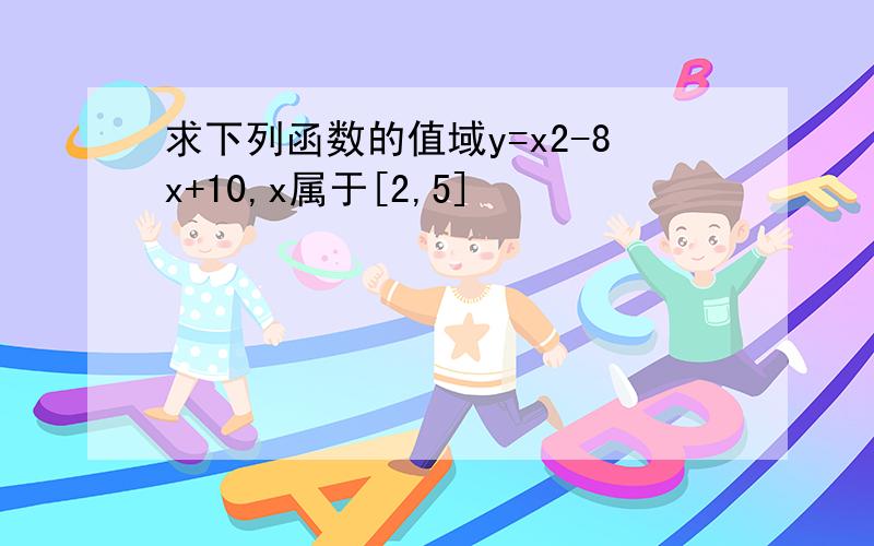 求下列函数的值域y=x2-8x+10,x属于[2,5]