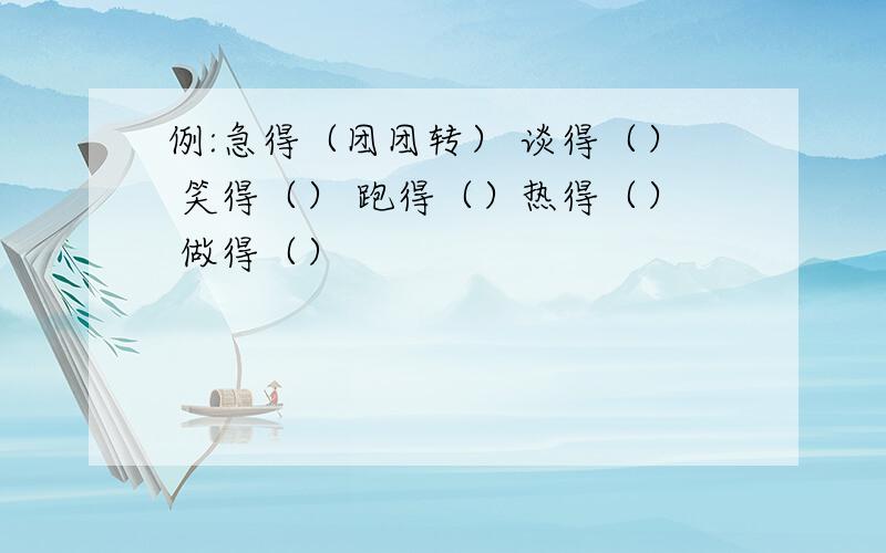 例:急得（团团转） 谈得（） 笑得（） 跑得（）热得（） 做得（）