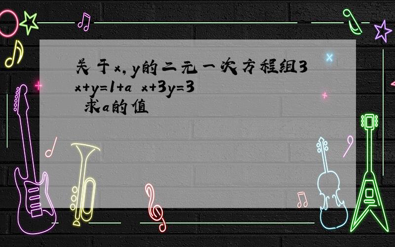 关于x,y的二元一次方程组3x+y=1+a x+3y=3 求a的值