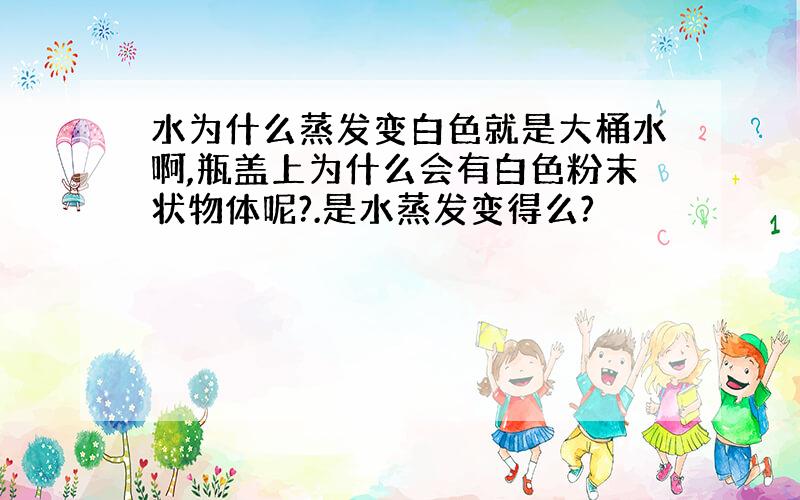 水为什么蒸发变白色就是大桶水啊,瓶盖上为什么会有白色粉末状物体呢?.是水蒸发变得么?