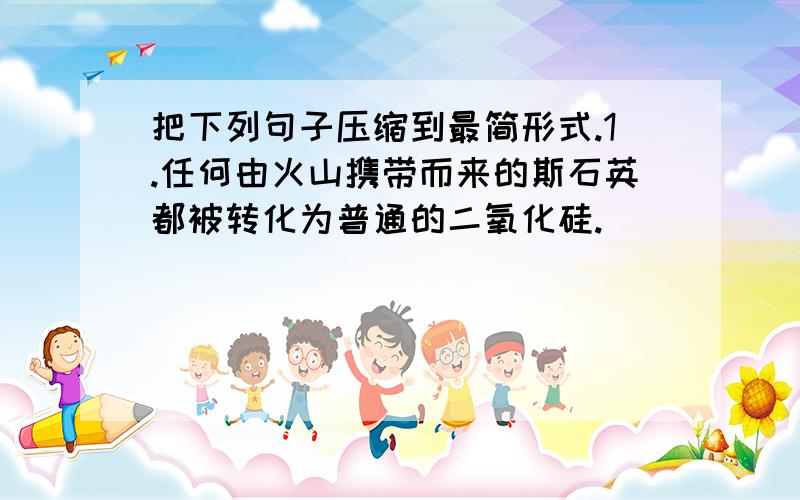 把下列句子压缩到最简形式.1.任何由火山携带而来的斯石英都被转化为普通的二氧化硅.