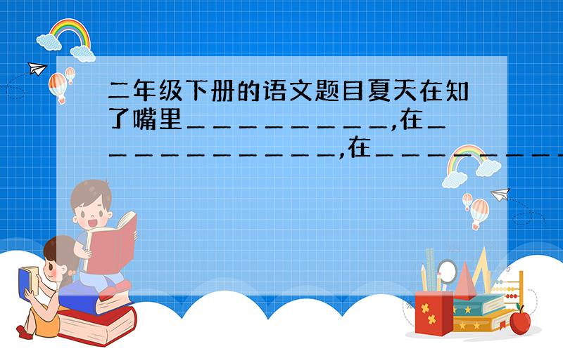 二年级下册的语文题目夏天在知了嘴里＿＿＿＿＿＿＿＿,在＿＿＿＿＿＿＿＿＿＿,在＿＿＿＿＿＿＿＿＿＿＿＿＿＿＿.