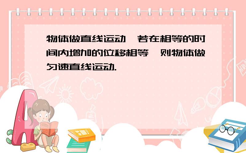 物体做直线运动,若在相等的时间内增加的位移相等,则物体做匀速直线运动.