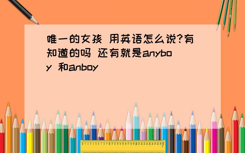 唯一的女孩 用英语怎么说?有知道的吗 还有就是anyboy 和anboy